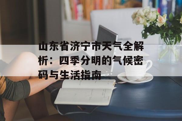 山东省济宁市天气全解析：四季分明的气候密码与生活指南-第1张图片-