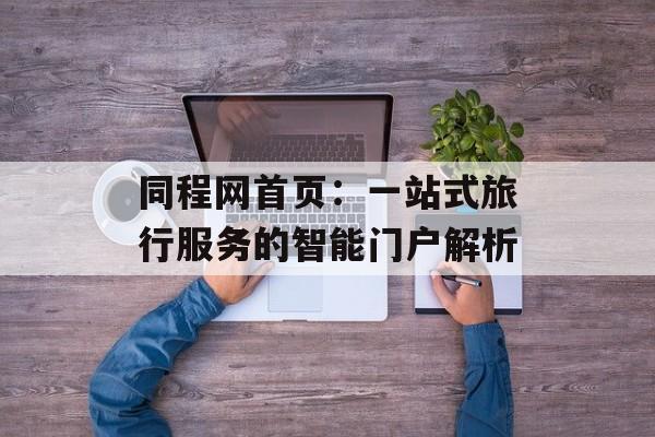 同程网首页:一站式旅行服务的智能门户解析-第1张图片- 同程网首页:一站式旅行服务的智能门户解析-第1张图片-