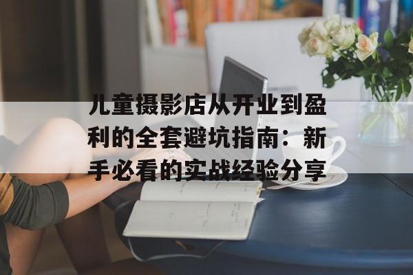 儿童摄影店从开业到盈利的全套避坑指南：新手必看的实战经验分享-第1张图片-