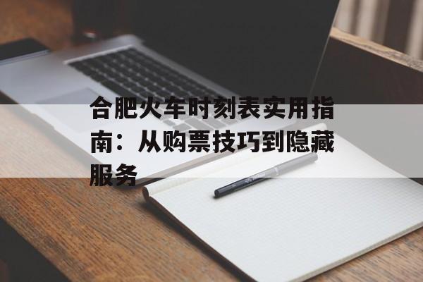 合肥火车时刻表实用指南：从购票技巧到隐藏服务-第1张图片-