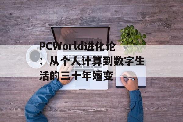 PCWorld进化论：从个人计算到数字生活的三十年嬗变-第1张图片-