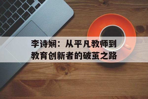 李诗娴:从平凡教师到教育创新者的破茧之路-第1张图片- 李诗娴:从平凡教师到教育创新者的破茧之路-第1张图片-