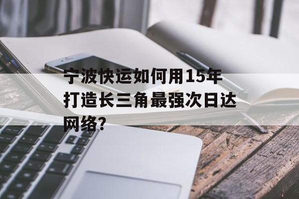 宁波快运如何用15年打造长三角最强次日达网络?-第1张图片- 宁波快运如何用15年打造长三角最强次日达网络?-第1张图片-